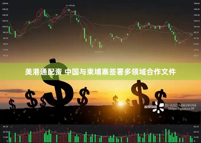 美港通配资 中国与柬埔寨签署多领域合作文件
