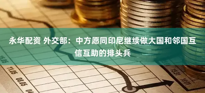永华配资 外交部：中方愿同印尼继续做大国和邻国互信互助的排头兵