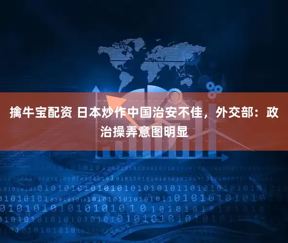 擒牛宝配资 日本炒作中国治安不佳，外交部：政治操弄意图明显