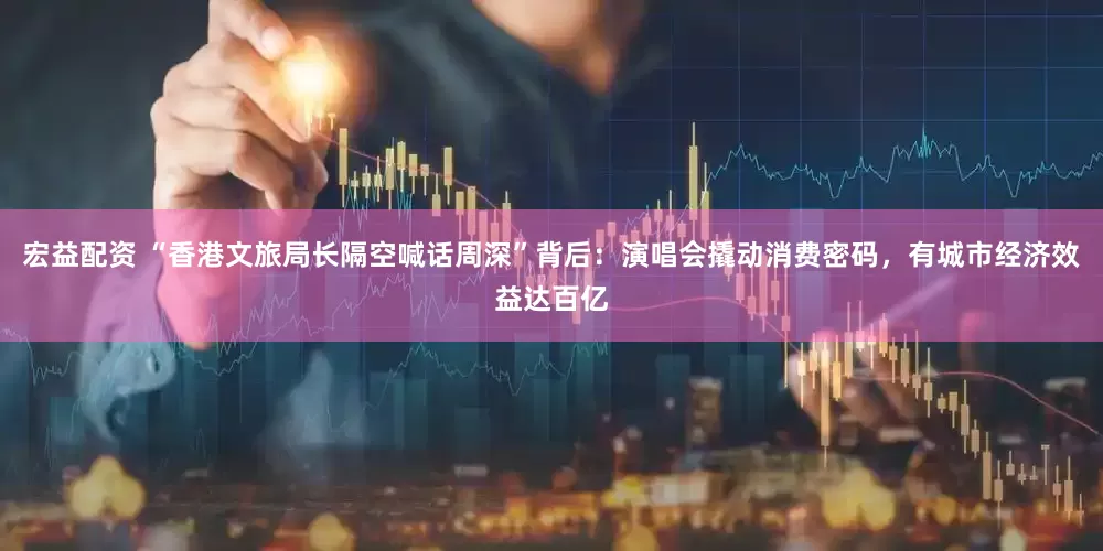 宏益配资 “香港文旅局长隔空喊话周深”背后：演唱会撬动消费密码，有城市经济效益达百亿