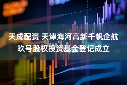 天成配资 天津海河高新千帆企航玖号股权投资基金登记成立