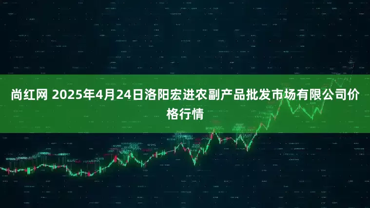 尚红网 2025年4月24日洛阳宏进农副产品批发市场有限公司价格行情