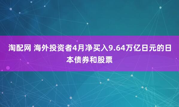 淘配网 海外投资者4月净买入9.64万亿日元的日本债券和股票
