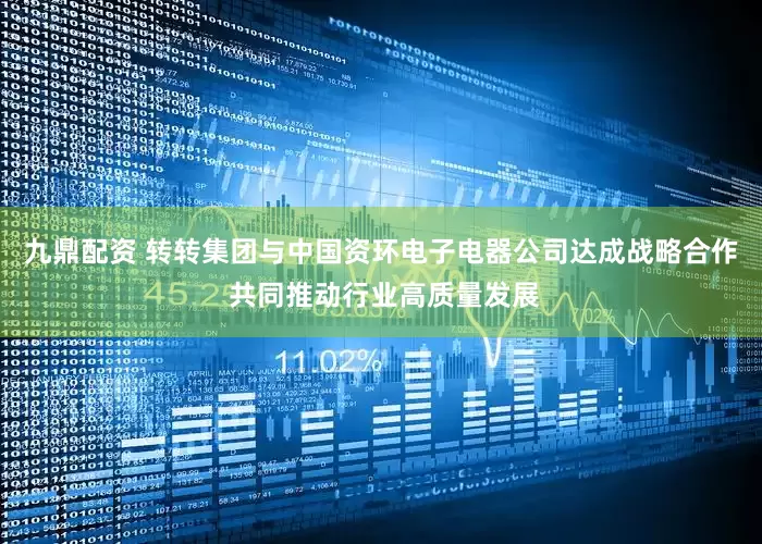 九鼎配资 转转集团与中国资环电子电器公司达成战略合作 共同推动行业高质量发展