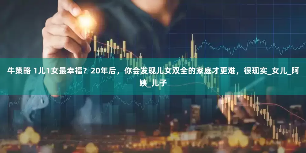 牛策略 1儿1女最幸福？20年后，你会发现儿女双全的家庭才更难，很现实_女儿_阿姨_儿子