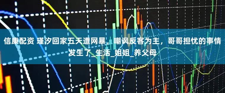 信康配资 瑾汐回家五天遭网暴，嘲讽反客为主，哥哥担忧的事情发生了_生活_姐姐_养父母
