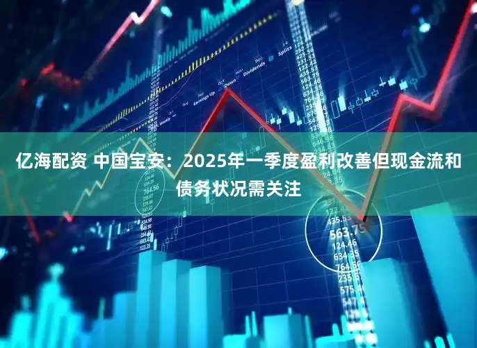亿海配资 中国宝安：2025年一季度盈利改善但现金流和债务状况需关注
