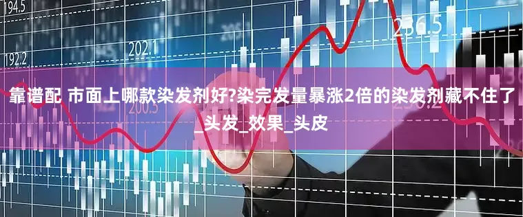 靠谱配 市面上哪款染发剂好?染完发量暴涨2倍的染发剂藏不住了_头发_效果_头皮