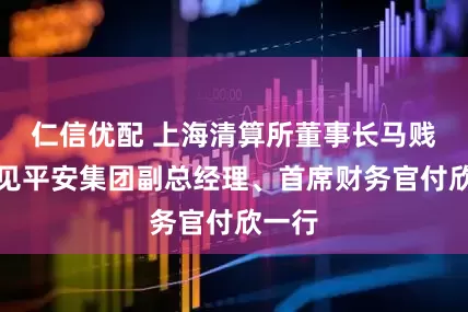 仁信优配 上海清算所董事长马贱阳会见平安集团副总经理、首席财务官付欣一行