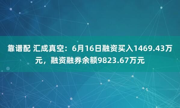 靠谱配 汇成真空：6月16日融资买入1469.43万元，融资融券余额9823.67万元