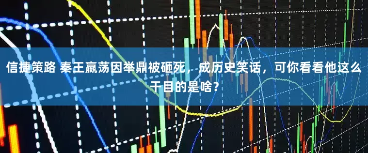 信捷策路 秦王嬴荡因举鼎被砸死，成历史笑话，可你看看他这么干目的是啥？