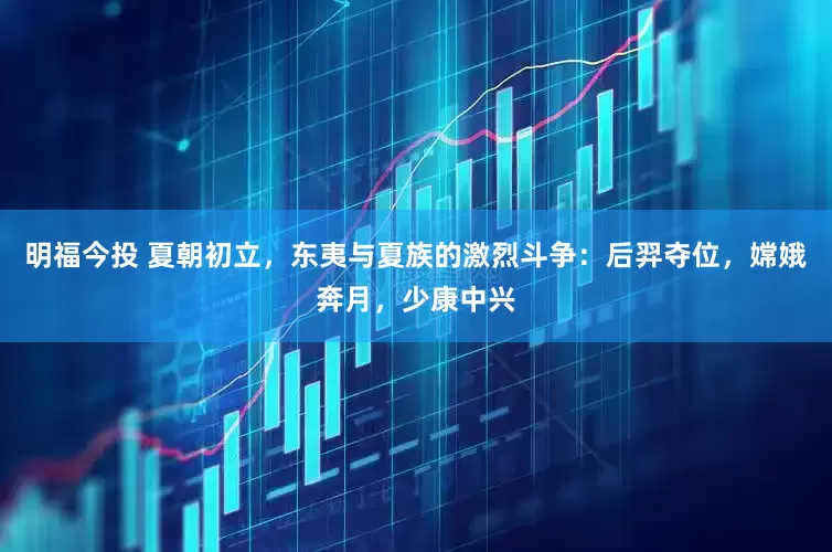 明福今投 夏朝初立，东夷与夏族的激烈斗争：后羿夺位，嫦娥奔月，少康中兴