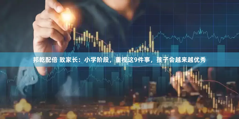 邦乾配倍 致家长：小学阶段，重视这9件事，孩子会越来越优秀