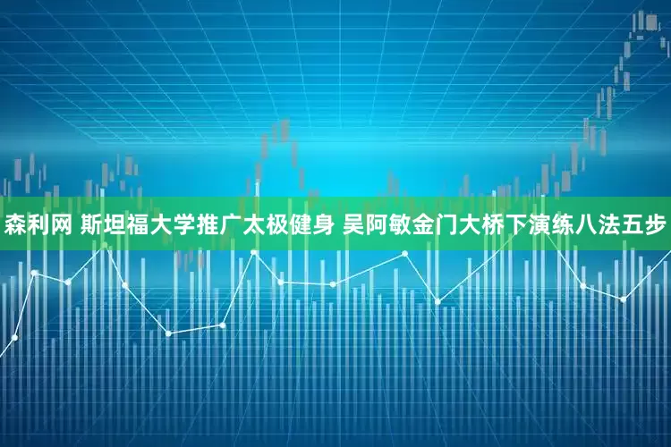 森利网 斯坦福大学推广太极健身 吴阿敏金门大桥下演练八法五步