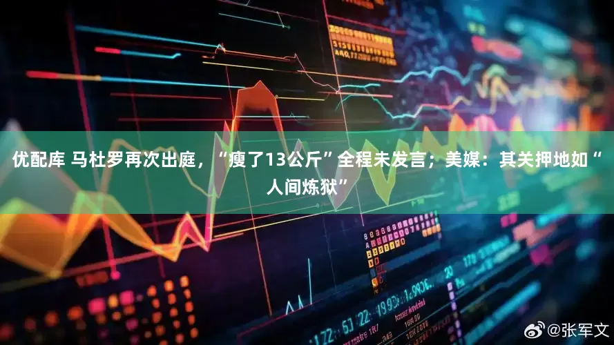 优配库 马杜罗再次出庭，“瘦了13公斤”全程未发言；美媒：其关押地如“人间炼狱”