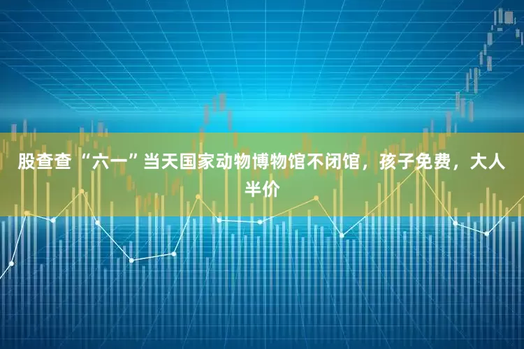 股查查 “六一”当天国家动物博物馆不闭馆，孩子免费，大人半价