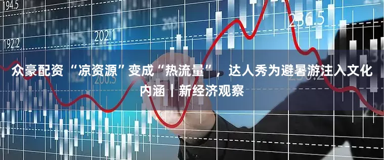 众豪配资 “凉资源”变成“热流量”，达人秀为避暑游注入文化内涵｜新经济观察